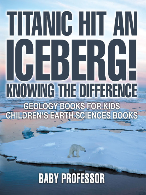 Title details for Titanic Hit an Iceberg! Icebergs vs. Glaciers--Knowing the Difference--Geology Books for Kids--Children's Earth Sciences Books by Baby Professor - Available